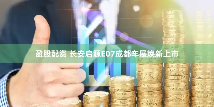 盈股配资 长安启源E07成都车展焕新上市