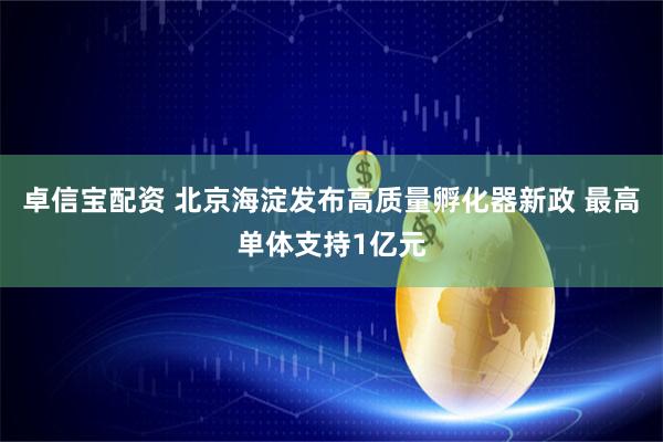 卓信宝配资 北京海淀发布高质量孵化器新政 最高单体支持1亿元