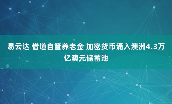 易云达 借道自管养老金 加密货币涌入澳洲4.3万亿澳元储蓄池