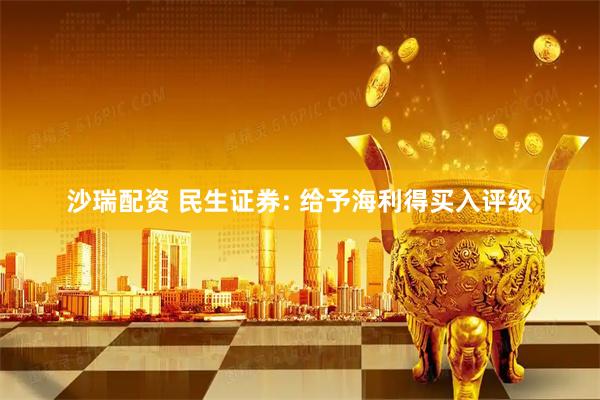 沙瑞配资 民生证券: 给予海利得买入评级