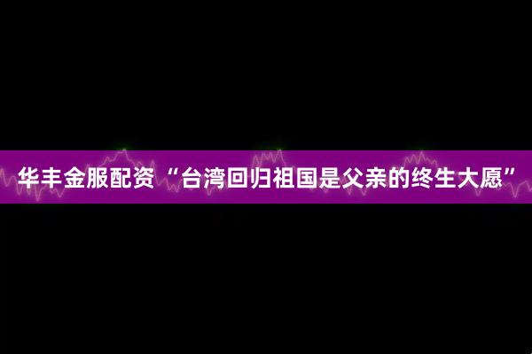 华丰金服配资 “台湾回归祖国是父亲的终生大愿”