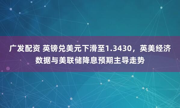 广发配资 英镑兑美元下滑至1.3430，英美经济数据与美联储降息预期主导走势