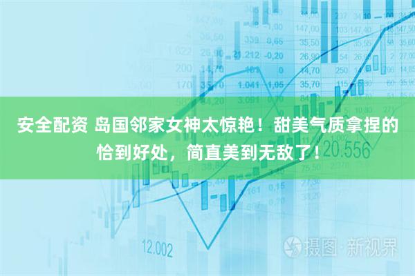安全配资 岛国邻家女神太惊艳！甜美气质拿捏的恰到好处，简直美到无敌了！