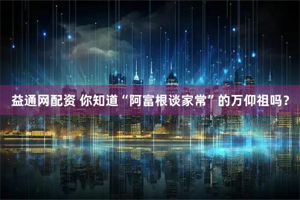 益通网配资 你知道“阿富根谈家常”的万仰祖吗？