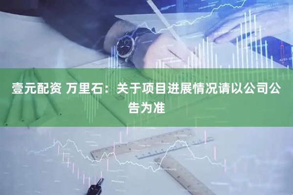 壹元配资 万里石：关于项目进展情况请以公司公告为准