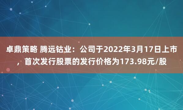 卓鼎策略 腾远钴业：公司于2022年3月17日上市，首次发行股票的发行价格为173.98元/股
