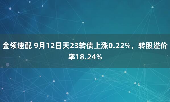 金领速配 9月12日天23转债上涨0.22%，转股溢价率18.24%