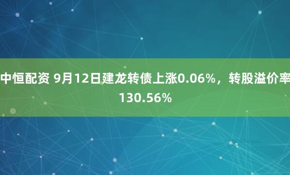 中恒配资 9月12日建龙转债上涨0.06%，转股溢价率130.56%
