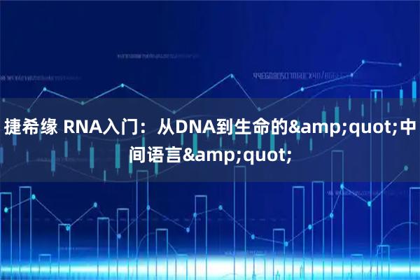 捷希缘 RNA入门：从DNA到生命的&quot;中间语言&quot;