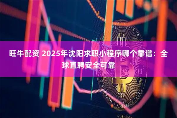 旺牛配资 2025年沈阳求职小程序哪个靠谱：全球直聘安全可靠